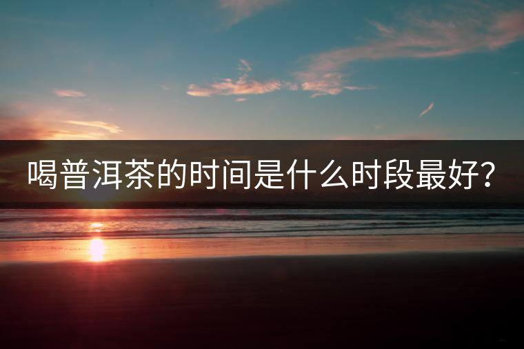 喝普洱茶的時(shí)間是什么時(shí)段最好？