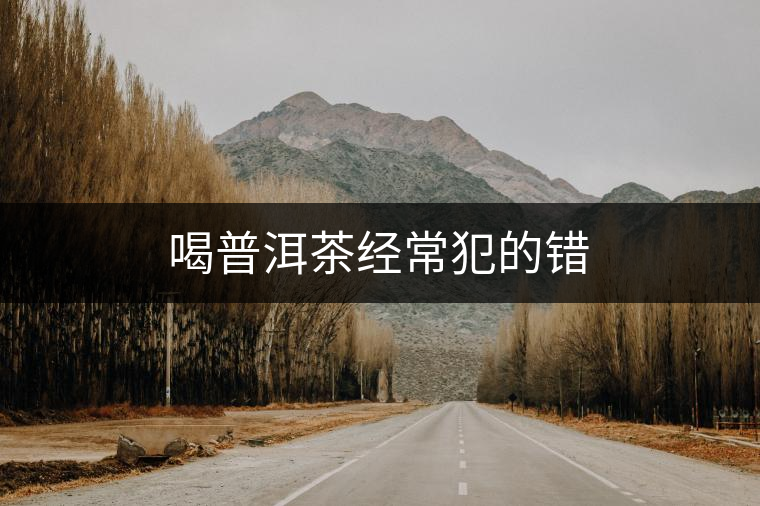 喝普洱茶經(jīng)常犯的錯 喝普洱茶經(jīng)常犯的錯