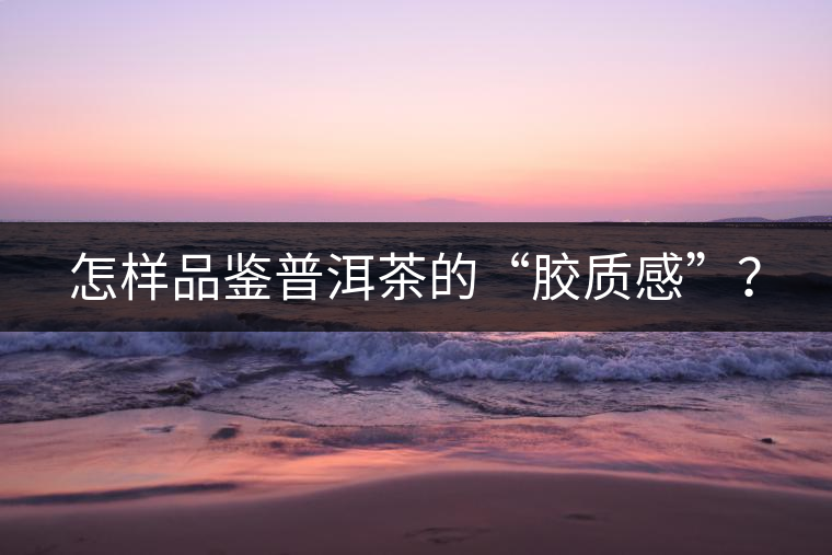 怎樣品鑒普洱茶的“膠質(zhì)感”？