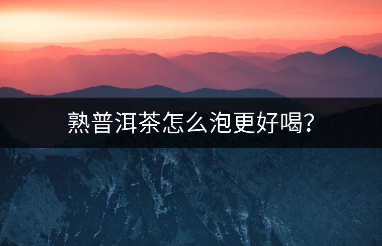 熟普洱茶怎么泡更好喝？