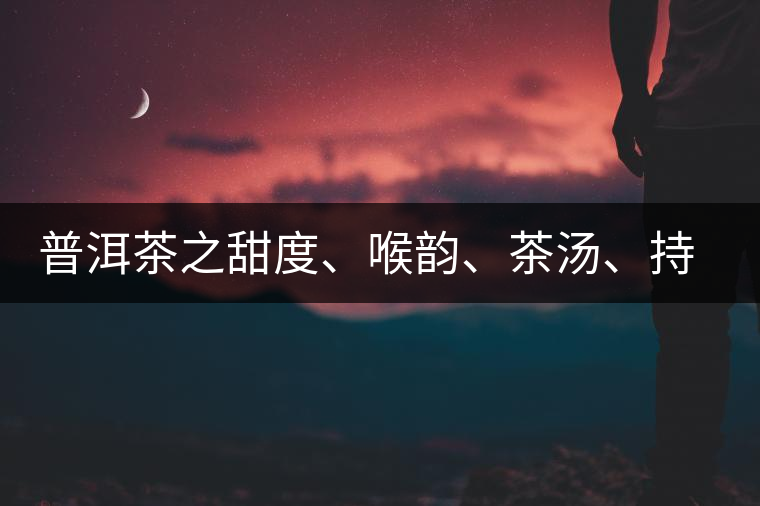 普洱茶之甜度、喉韻、茶湯、持續(xù)性、穩(wěn)定性