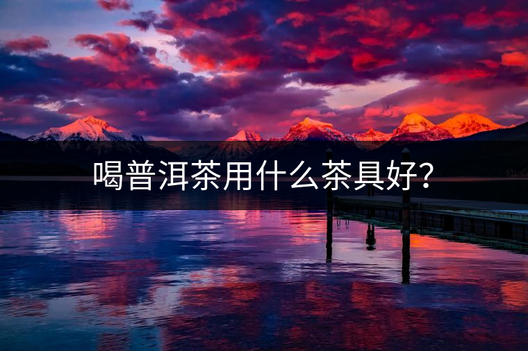 喝普洱茶用什么茶具好？