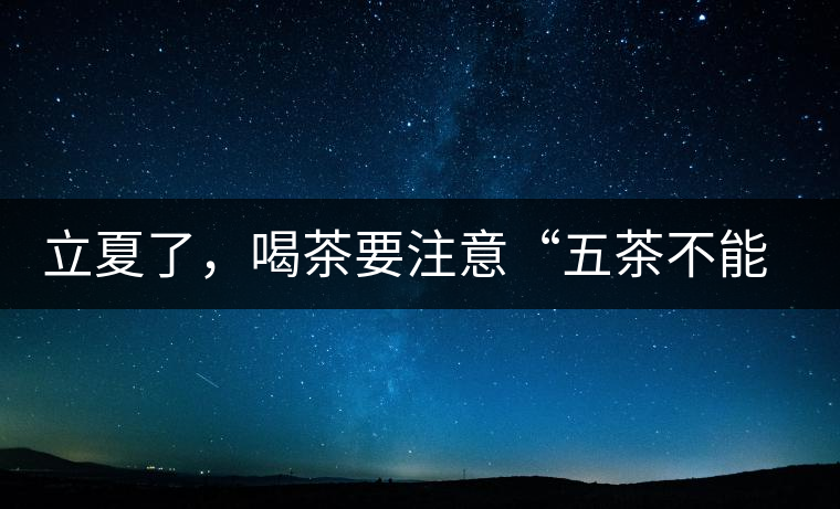 立夏了，喝茶要注意“五茶不能飲”，多喝這些茶才健康