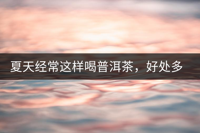 夏天經(jīng)常這樣喝普洱茶，好處多的你想不到