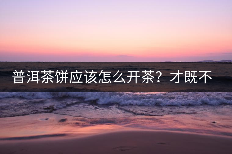 普洱茶餅應(yīng)該怎么開茶？才既不費力又能保持茶葉條索的完整度？