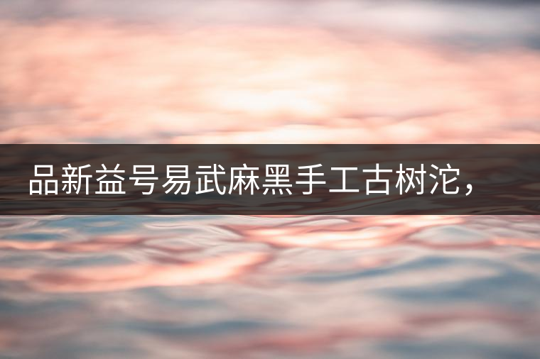 品新益號易武麻黑手工古樹沱，蜜香濃郁