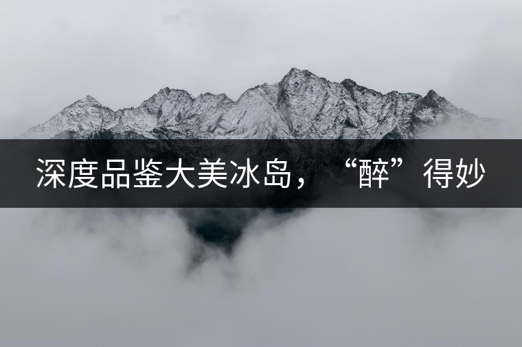 深度品鑒大美冰島,“醉”得妙 深度品鑒大美冰島,“醉”得妙