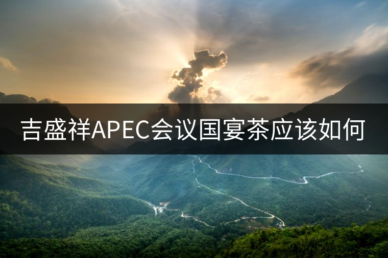 吉盛祥APEC會議國宴茶應(yīng)該如何品鑒？