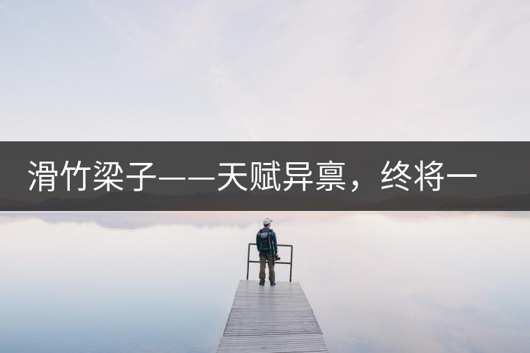 滑竹梁子——天賦異稟，終將一鳴驚人