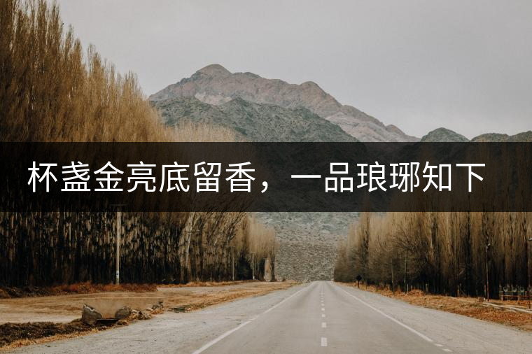 杯盞金亮底留香，一品瑯琊知下關(guān)