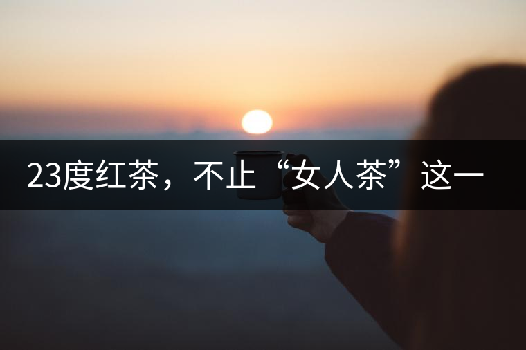 23度紅茶，不止“女人茶”這一個標(biāo)簽