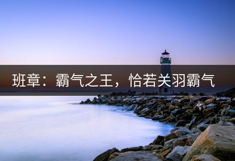 班章：霸氣之王，恰若關羽霸氣而忠義