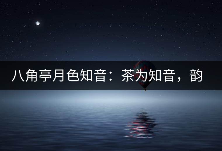 八角亭月色知音:茶為知音,韻味無(wú)窮 八角亭月色知音:茶為知音,韻味無(wú)窮