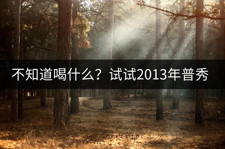 不知道喝什么？試試2013年普秀品味板山吧！