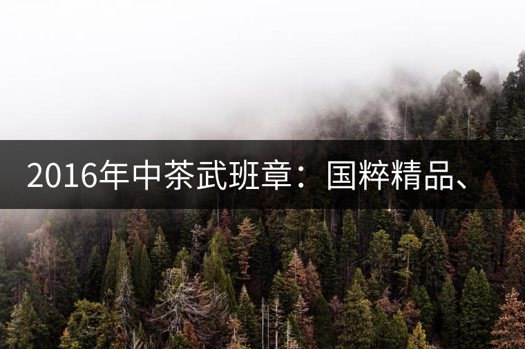 2016年中茶武班章：國(guó)粹精品、武者風(fēng)范