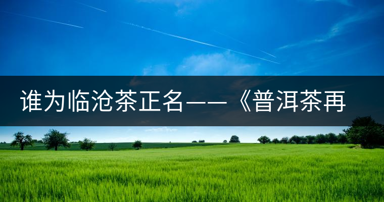 誰(shuí)為臨滄茶正名——《普洱茶再發(fā)現(xiàn)》開湯品鑒