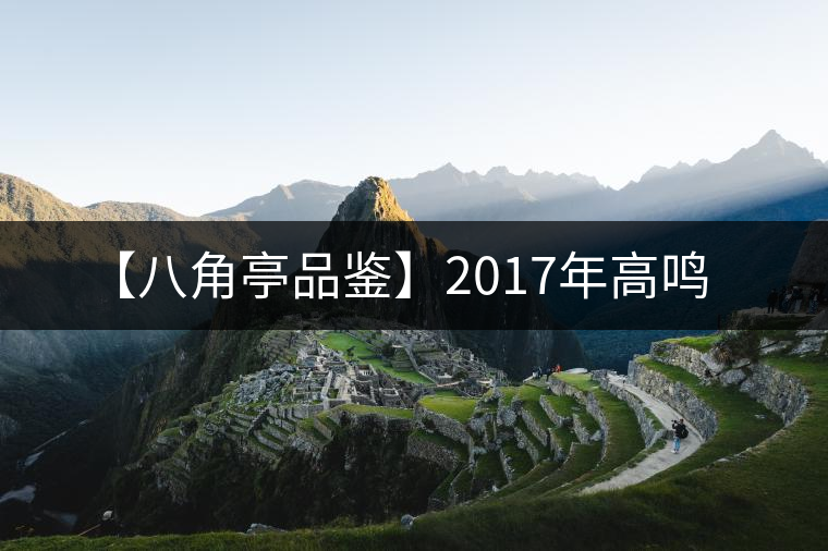 【八角亭品鑒】2017年高鳴 【八角亭品鑒】2017年高鳴