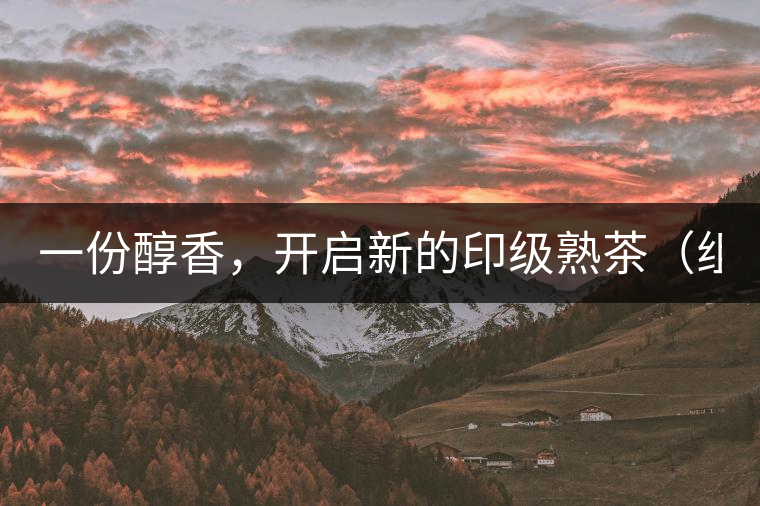 一份醇香，開啟新的印級(jí)熟茶（組圖）