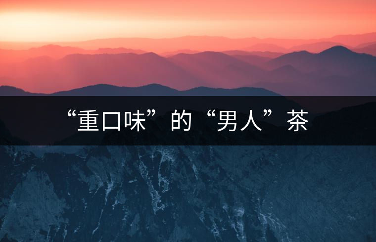 “重口味”的“男人”茶 “重口味”的“男人”茶