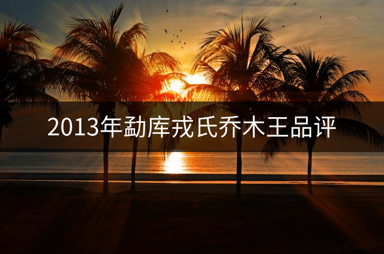 2013年勐庫(kù)戎氏喬木王品評(píng) 2013年勐庫(kù)戎氏喬木王品評(píng)