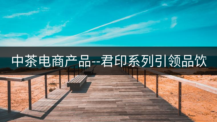 中茶電商產(chǎn)品--君印系列引領(lǐng)品飲風(fēng)潮！