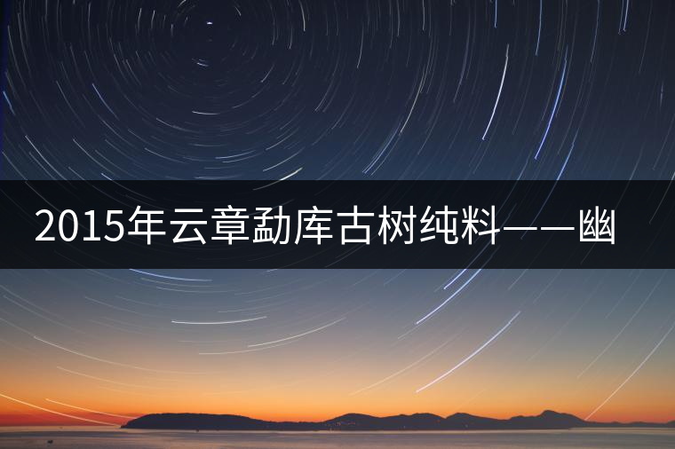 2015年云章勐庫古樹純料——幽谷之春 2015年云章勐庫古樹純料——幽谷之春