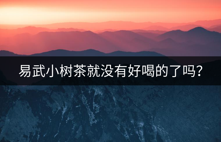 易武小樹茶就沒有好喝的了嗎？