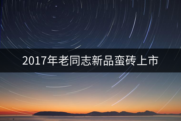 2017年老同志新品蠻磚上市 2017年老同志新品蠻磚上市