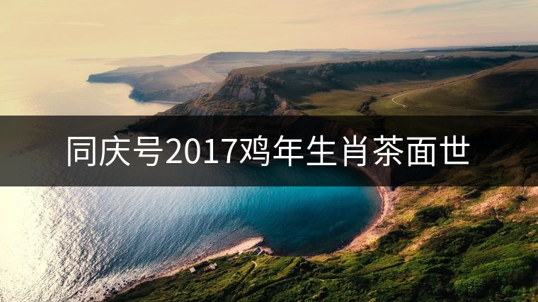 同慶號2017雞年生肖茶面世 同慶號2017雞年生肖茶面世