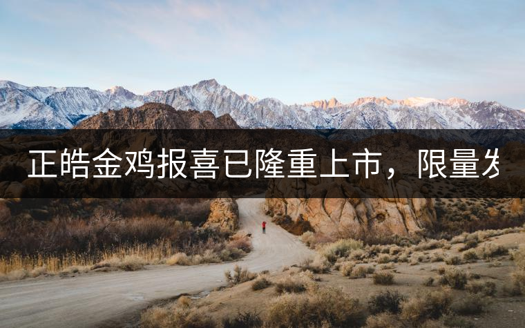 正皓金雞報喜已隆重上市，限量發(fā)售！只有280件！