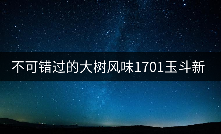 不可錯(cuò)過的大樹風(fēng)味1701玉斗新品上市 不可錯(cuò)過的大樹風(fēng)味1701玉斗新品上市