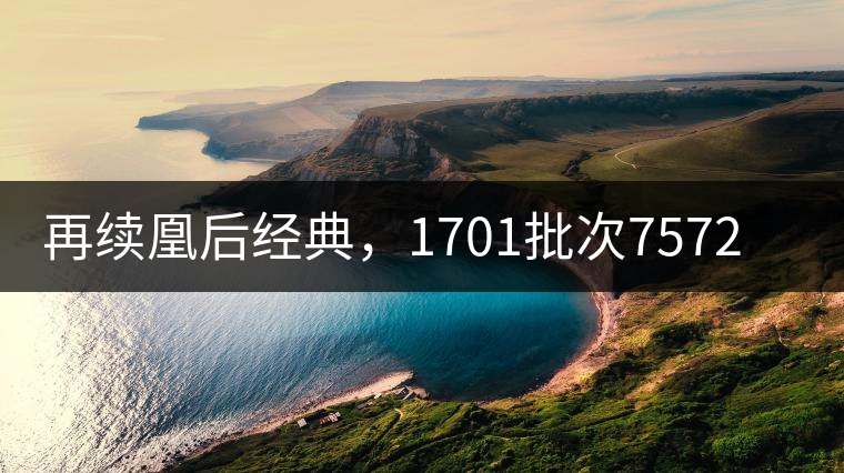 再續(xù)凰后經(jīng)典，1701批次7572即將上市！