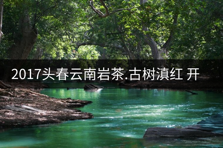 2017頭春云南巖茶.古樹(shù)滇紅 開(kāi)始接受預(yù)訂 2017頭春云南巖茶.古樹(shù)滇紅 開(kāi)始接受預(yù)訂