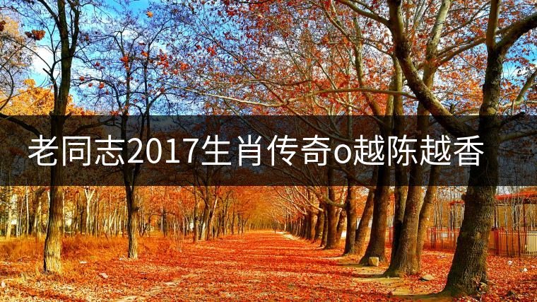 老同志2017生肖傳奇o越陳越香即將上市！