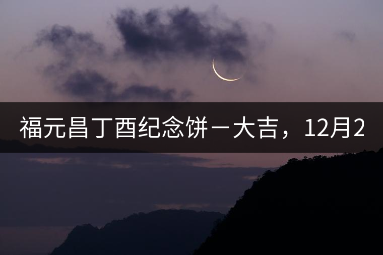 福元昌丁酉紀(jì)念餅－大吉，12月22日隆重上市！
