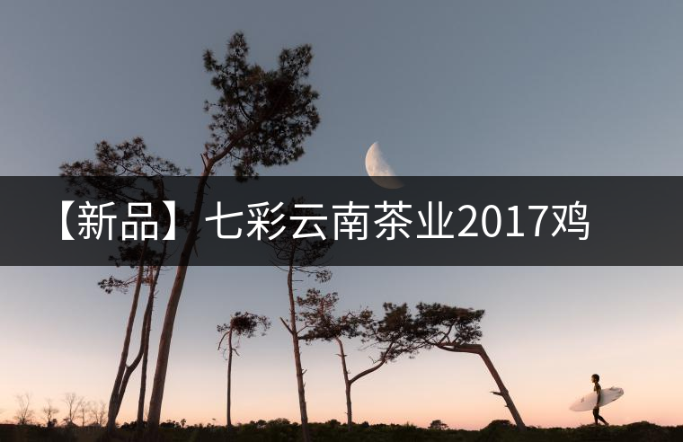 【新品】七彩云南茶業(yè)2017雞年生肖餅即將上市！