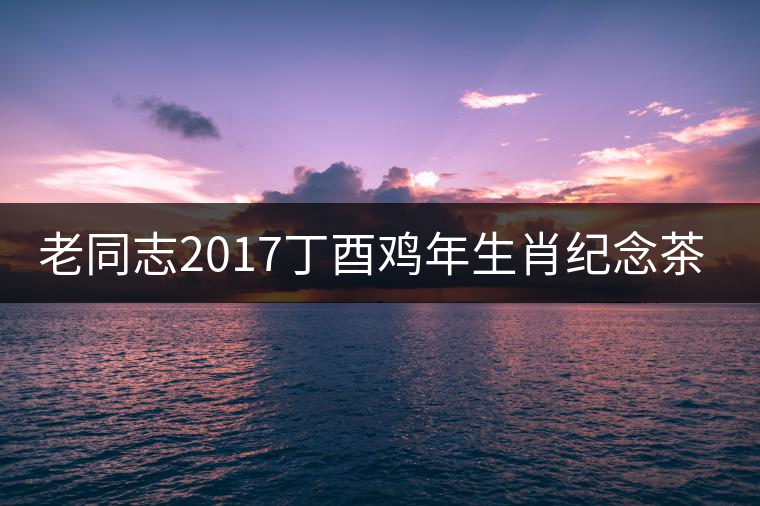 老同志2017丁酉雞年生肖紀(jì)念茶即將全新上市！