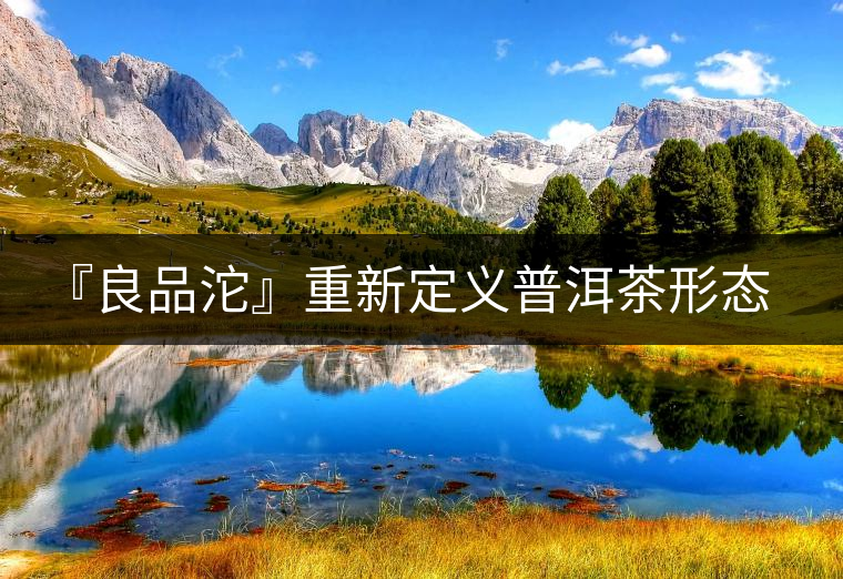 『良品沱』重新定義普洱茶形態(tài)與品飲體驗的關系