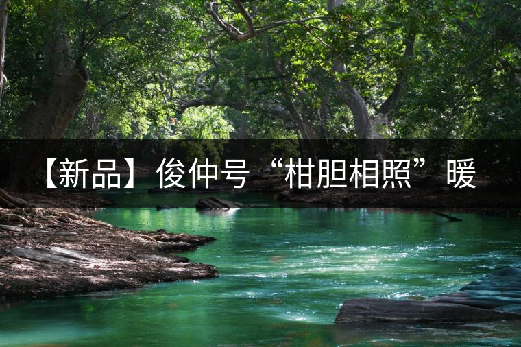 【新品】俊仲號(hào)“柑膽相照”暖心來(lái)襲！