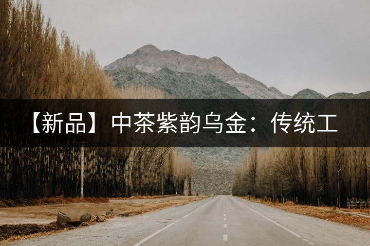 【新品】中茶紫韻烏金：傳統(tǒng)工藝與現(xiàn)代科技的融合