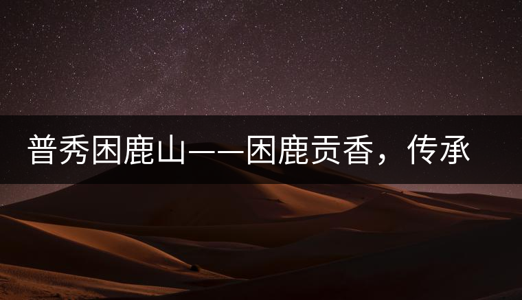 普秀困鹿山——困鹿貢香,傳承面世 普秀困鹿山——困鹿貢香,傳承面世