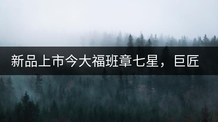 新品上市今大福班章七星，巨匠的技與心，傳世之餅