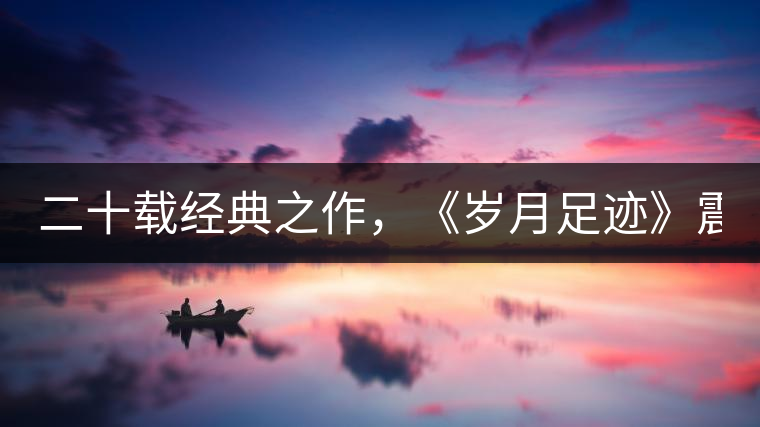 二十載經(jīng)典之作，《歲月足跡》震撼上市！