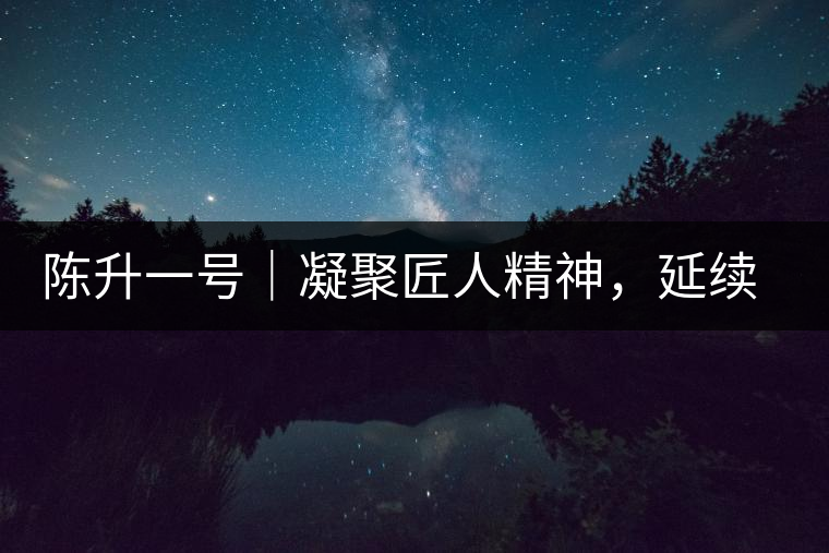 陳升一號｜凝聚匠人精神，延續(xù)經(jīng)典標桿