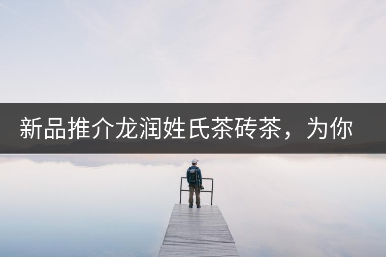 新品推介龍潤姓氏茶磚茶，為你“磚”屬而來！