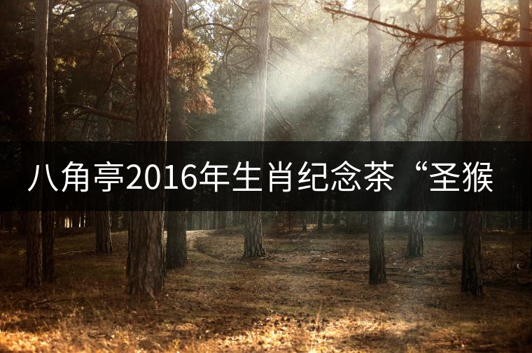 八角亭2016年生肖紀念茶“圣猴祈?!睂⒂?月18日隆重上市 八角亭2016年生肖紀念茶“圣猴祈?!睂⒂?月18日隆重上市