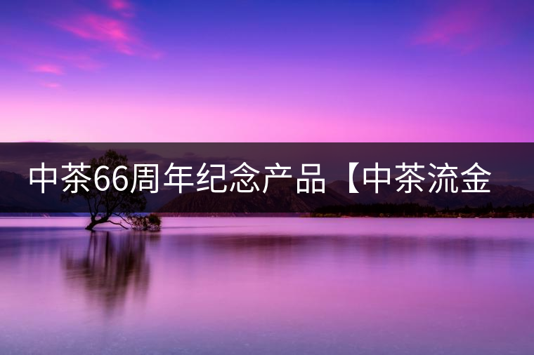 中茶66周年紀念產(chǎn)品【中茶流金歲月】即將隆重上市。