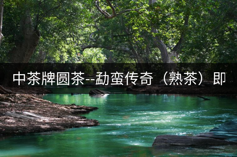 中茶牌圓茶--勐蠻傳奇（熟茶）即將上市！