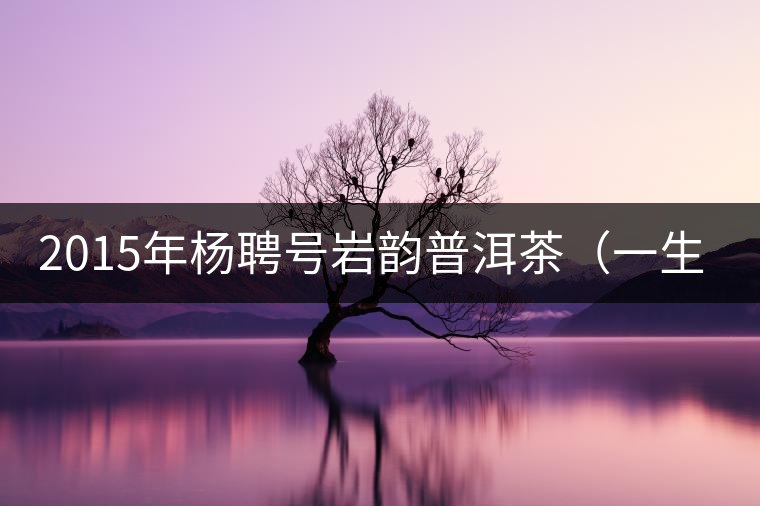 2015年楊聘號巖韻普洱茶（一生一熟）隆重上市！