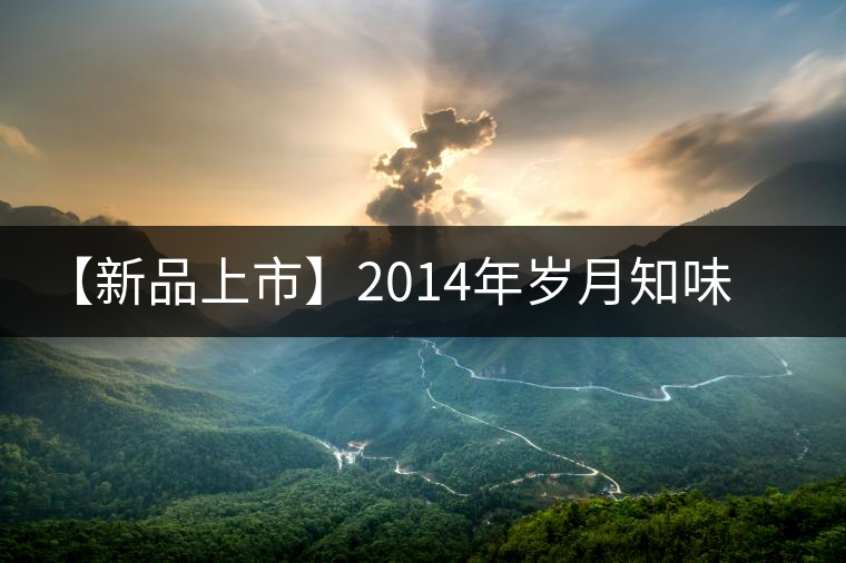 【新品上市】2014年歲月知味玉潤 【新品上市】2014年歲月知味玉潤